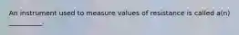 An instrument used to measure values of resistance is called a(n) __________.