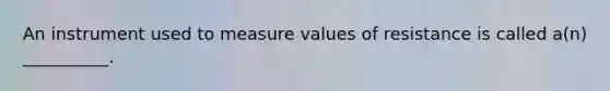 An instrument used to measure values of resistance is called a(n) __________.