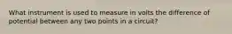 What instrument is used to measure in volts the difference of potential between any two points in a circuit?