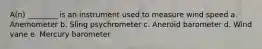 A(n) ________ is an instrument used to measure wind speed a. Anemometer b. Sling psychrometer c. Aneroid barometer d. Wind vane e. Mercury barometer