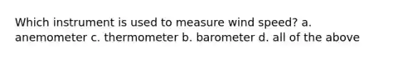 Which instrument is used to measure wind speed? a. anemometer c. thermometer b. barometer d. all of the above