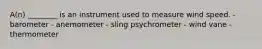 A(n) ________ is an instrument used to measure wind speed. - barometer - anemometer - sling psychrometer - wind vane - thermometer