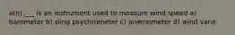 a(n) ___ is an instrument used to measure wind speed a) barometer b) sling psychrometer c) anemometer d) wind vane