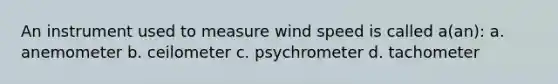 An instrument used to measure wind speed is called a(an): a. anemometer b. ceilometer c. psychrometer d. tachometer