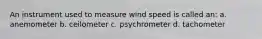 An instrument used to measure wind speed is called an: a. anemometer b. ceilometer c. psychrometer d. tachometer