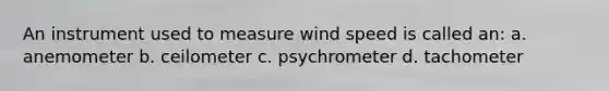 An instrument used to measure wind speed is called an: a. anemometer b. ceilometer c. psychrometer d. tachometer