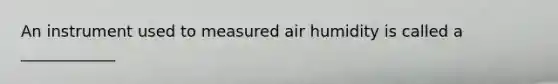 An instrument used to measured air humidity is called a ____________