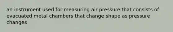 an instrument used for measuring air pressure that consists of evacuated metal chambers that change shape as pressure changes