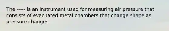 The ----- is an instrument used for measuring air pressure that consists of evacuated metal chambers that change shape as pressure changes.