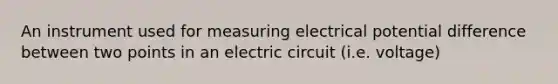 An instrument used for measuring electrical potential difference between two points in an electric circuit (i.e. voltage)