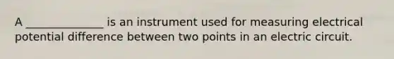 A ______________ is an instrument used for measuring electrical potential difference between two points in an electric circuit.