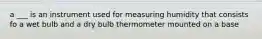 a ___ is an instrument used for measuring humidity that consists fo a wet bulb and a dry bulb thermometer mounted on a base