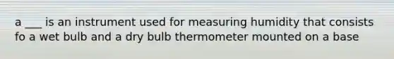 a ___ is an instrument used for measuring humidity that consists fo a wet bulb and a dry bulb thermometer mounted on a base