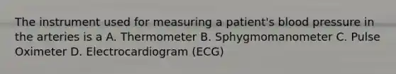 The instrument used for measuring a patient's blood pressure in the arteries is a A. Thermometer B. Sphygmomanometer C. Pulse Oximeter D. Electrocardiogram (ECG)