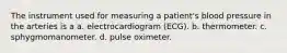 The instrument used for measuring a patient's blood pressure in the arteries is a a. electrocardiogram (ECG). b. thermometer. c. sphygmomanometer. d. pulse oximeter.