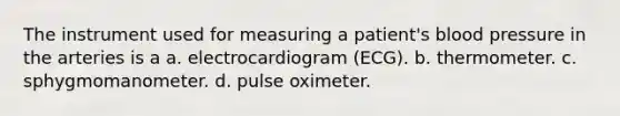 The instrument used for measuring a patient's blood pressure in the arteries is a a. electrocardiogram (ECG). b. thermometer. c. sphygmomanometer. d. pulse oximeter.