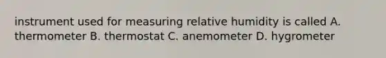 instrument used for measuring relative humidity is called A. thermometer B. thermostat C. anemometer D. hygrometer