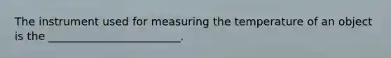 The instrument used for measuring the temperature of an object is the ________________________.