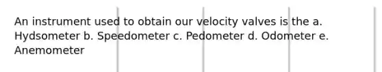 An instrument used to obtain our velocity valves is the a. Hydsometer b. Speedometer c. Pedometer d. Odometer e. Anemometer