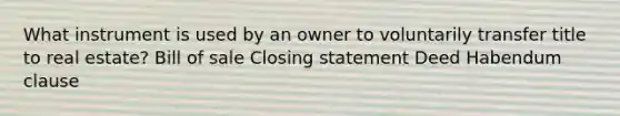 What instrument is used by an owner to voluntarily transfer title to real estate? Bill of sale Closing statement Deed Habendum clause