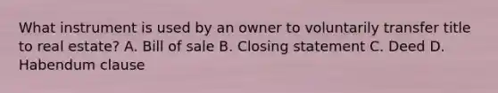 What instrument is used by an owner to voluntarily transfer title to real estate? A. Bill of sale B. Closing statement C. Deed D. Habendum clause