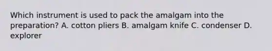 Which instrument is used to pack the amalgam into the preparation? A. cotton pliers B. amalgam knife C. condenser D. explorer