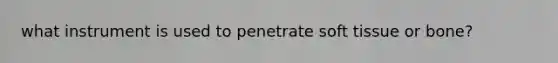 what instrument is used to penetrate soft tissue or bone?