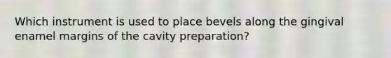 Which instrument is used to place bevels along the gingival enamel margins of the cavity preparation?