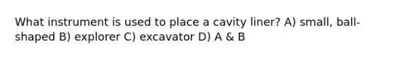 What instrument is used to place a cavity liner? A) small, ball-shaped B) explorer C) excavator D) A & B