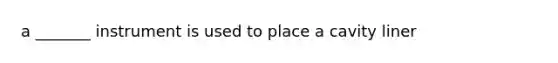 a _______ instrument is used to place a cavity liner