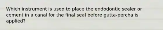 Which instrument is used to place the endodontic sealer or cement in a canal for the final seal before gutta-percha is applied?