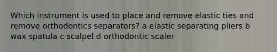 Which instrument is used to place and remove elastic ties and remove orthodontics separators? a elastic separating pliers b wax spatula c scalpel d orthodontic scaler