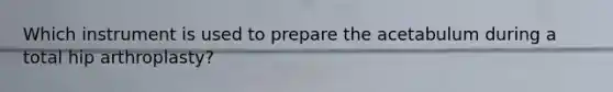 Which instrument is used to prepare the acetabulum during a total hip arthroplasty?