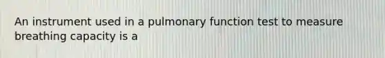 An instrument used in a pulmonary function test to measure breathing capacity is a