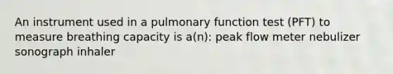 An instrument used in a pulmonary function test (PFT) to measure breathing capacity is a(n): peak flow meter nebulizer sonograph inhaler