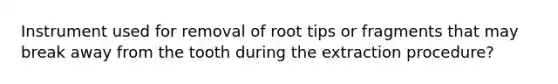 Instrument used for removal of root tips or fragments that may break away from the tooth during the extraction procedure?