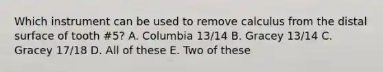 Which instrument can be used to remove calculus from the distal surface of tooth #5? A. Columbia 13/14 B. Gracey 13/14 C. Gracey 17/18 D. All of these E. Two of these