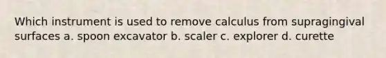 Which instrument is used to remove calculus from supragingival surfaces a. spoon excavator b. scaler c. explorer d. curette