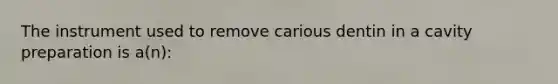The instrument used to remove carious dentin in a cavity preparation is a(n):