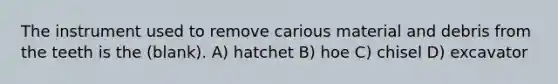 The instrument used to remove carious material and debris from the teeth is the (blank). A) hatchet B) hoe C) chisel D) excavator