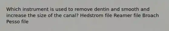 Which instrument is used to remove dentin and smooth and increase the size of the canal? Hedstrom file Reamer file Broach Pesso file