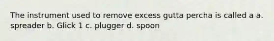 The instrument used to remove excess gutta percha is called a a. spreader b. Glick 1 c. plugger d. spoon