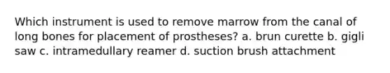 Which instrument is used to remove marrow from the canal of long bones for placement of prostheses? a. brun curette b. gigli saw c. intramedullary reamer d. suction brush attachment