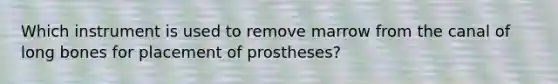 Which instrument is used to remove marrow from the canal of long bones for placement of prostheses?