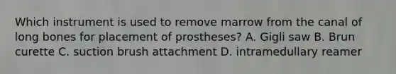 Which instrument is used to remove marrow from the canal of long bones for placement of prostheses? A. Gigli saw B. Brun curette C. suction brush attachment D. intramedullary reamer