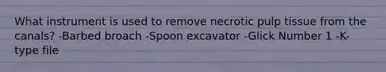 What instrument is used to remove necrotic pulp tissue from the canals? -Barbed broach -Spoon excavator -Glick Number 1 -K-type file