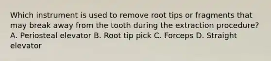 Which instrument is used to remove root tips or fragments that may break away from the tooth during the extraction procedure? A. Periosteal elevator B. Root tip pick C. Forceps D. Straight elevator