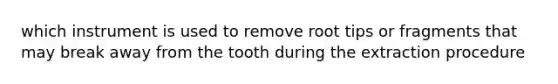 which instrument is used to remove root tips or fragments that may break away from the tooth during the extraction procedure