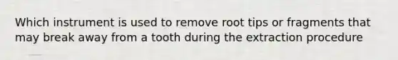 Which instrument is used to remove root tips or fragments that may break away from a tooth during the extraction procedure