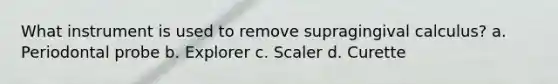 What instrument is used to remove supragingival calculus? a. Periodontal probe b. Explorer c. Scaler d. Curette